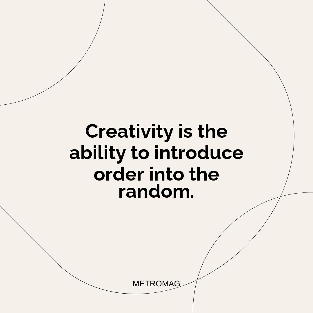 Creativity is the ability to introduce order into the random.