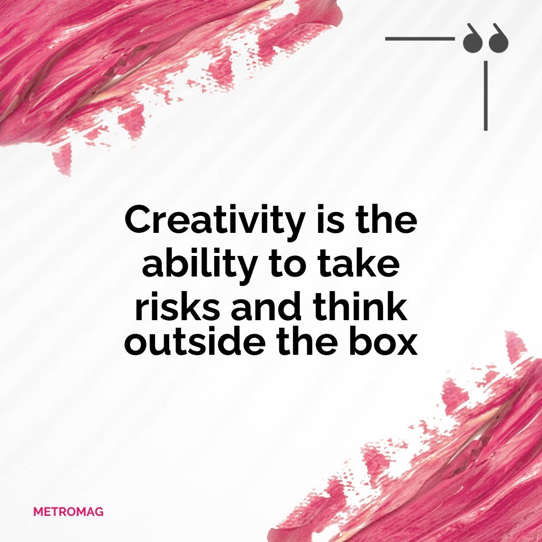 Creativity is the ability to take risks and think outside the box