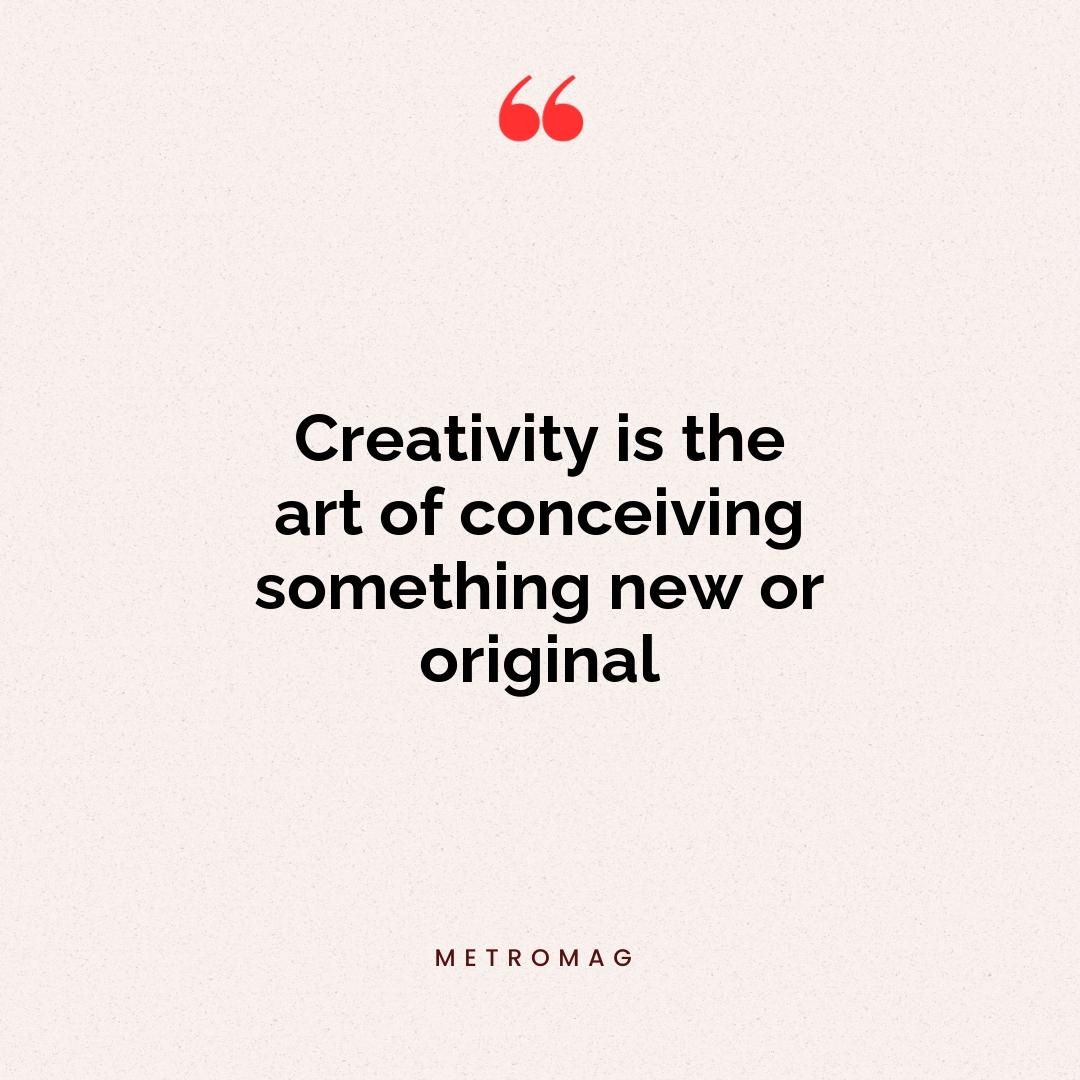 Creativity is the art of conceiving something new or original