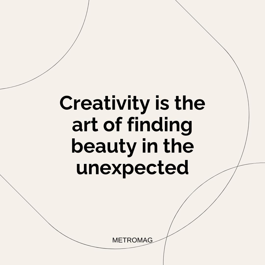 Creativity is the art of finding beauty in the unexpected