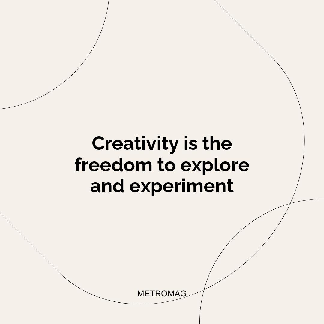 Creativity is the freedom to explore and experiment