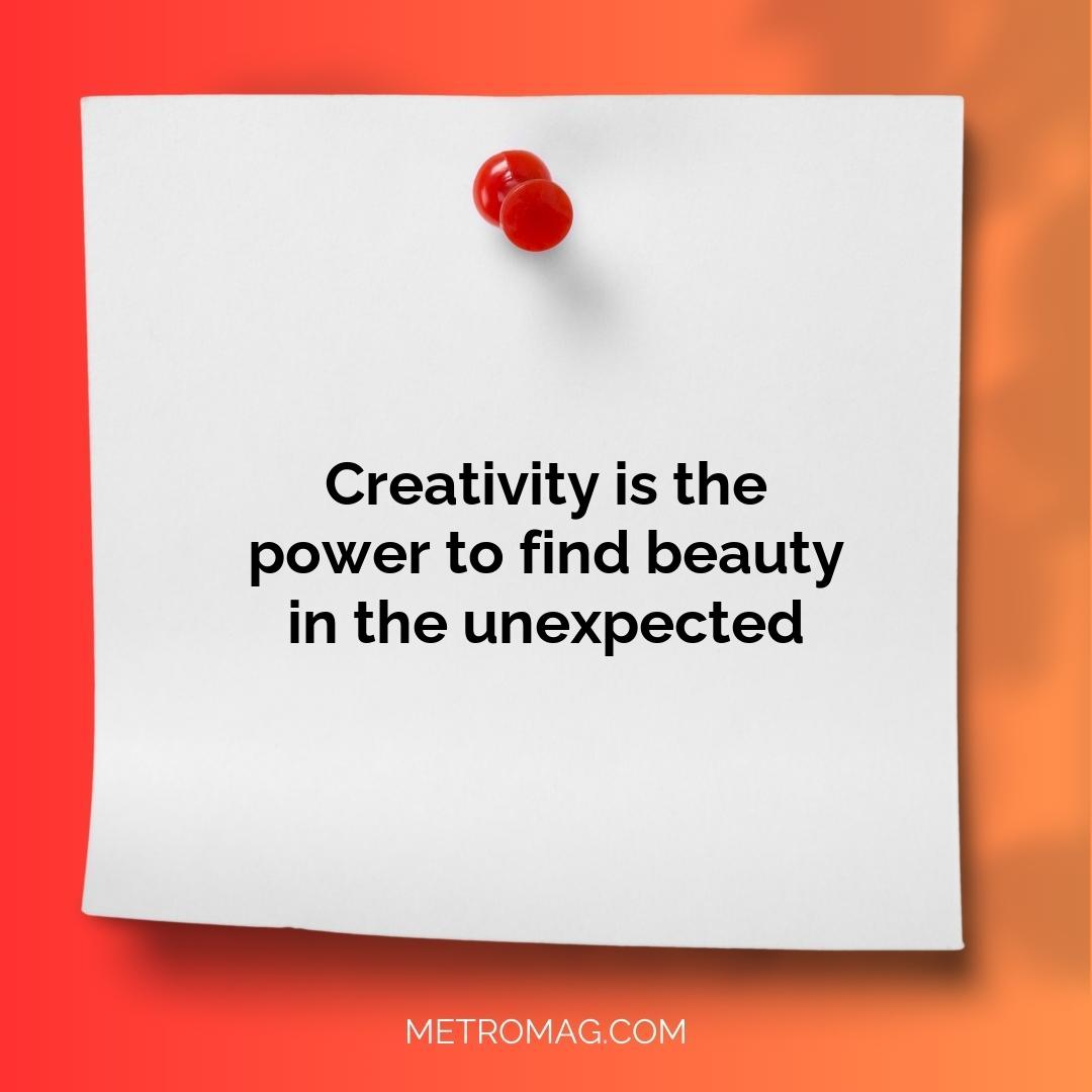 Creativity is the power to find beauty in the unexpected