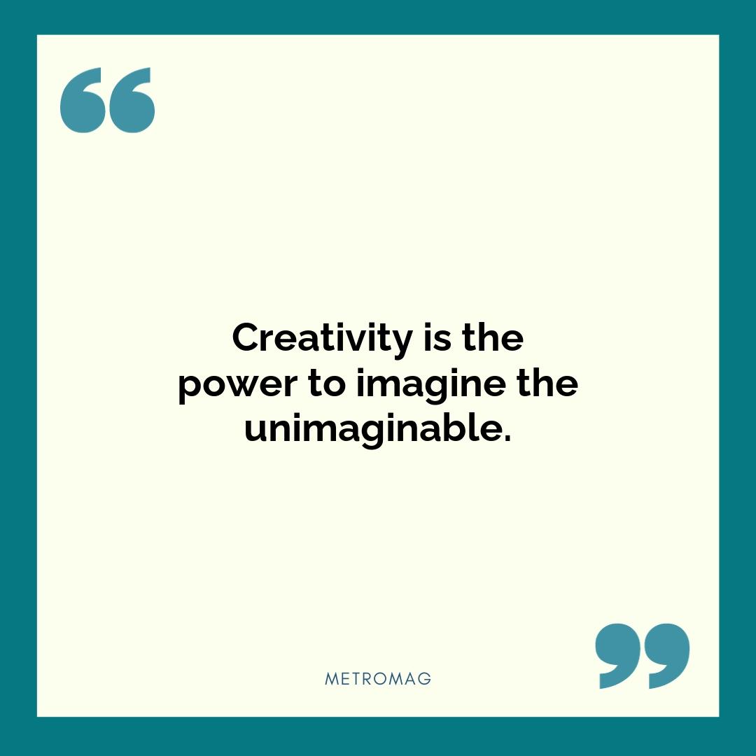 Creativity is the power to imagine the unimaginable.