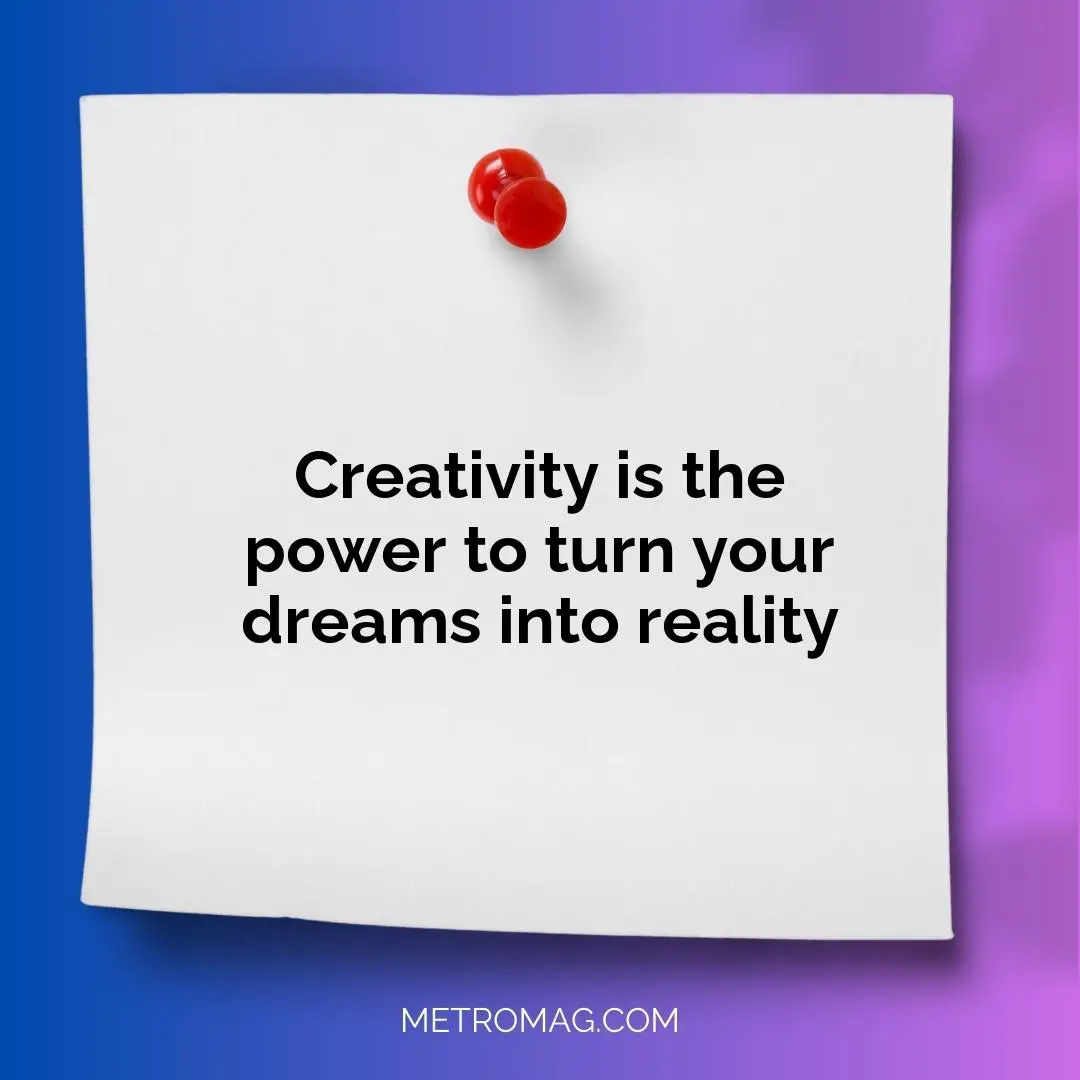 Creativity is the power to turn your dreams into reality