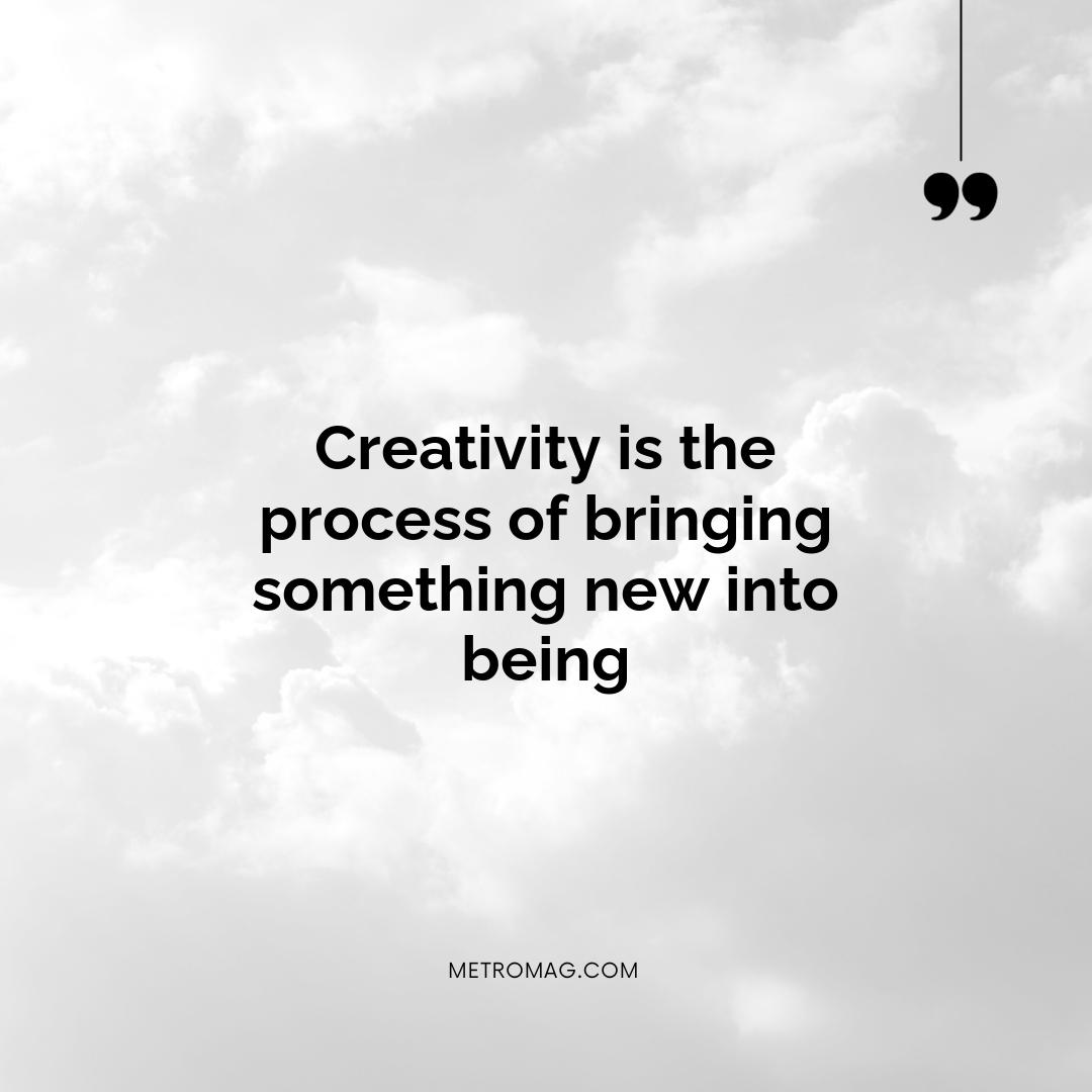 Creativity is the process of bringing something new into being