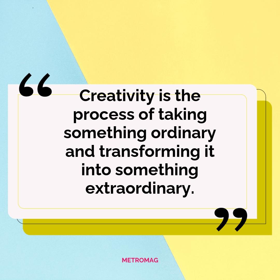 Creativity is the process of taking something ordinary and transforming it into something extraordinary.