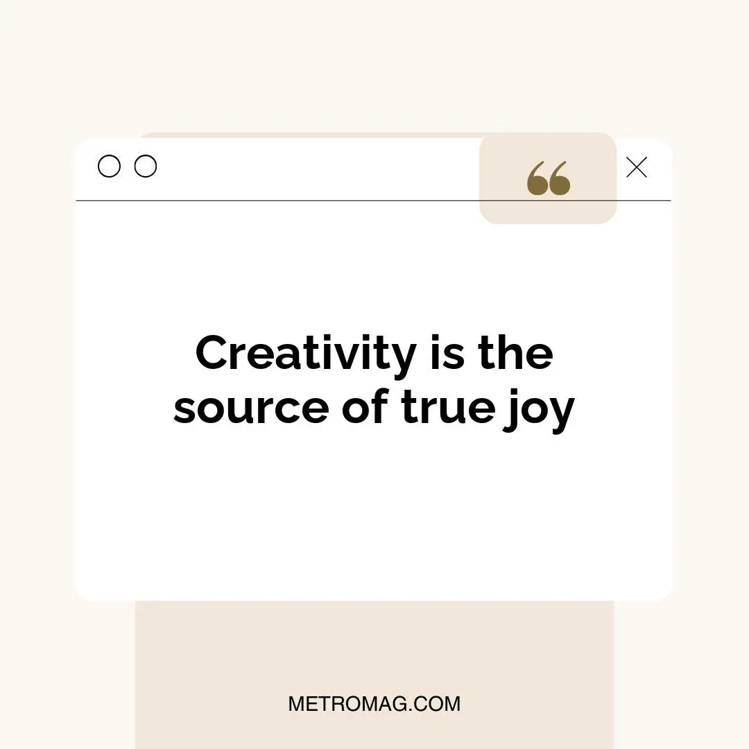Creativity is the source of true joy