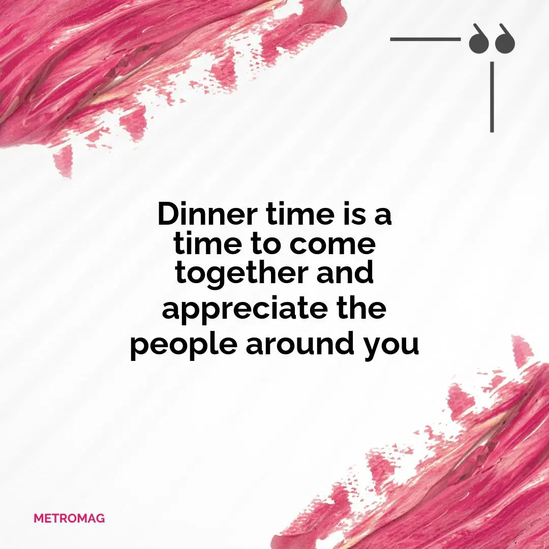 Dinner time is a time to come together and appreciate the people around you