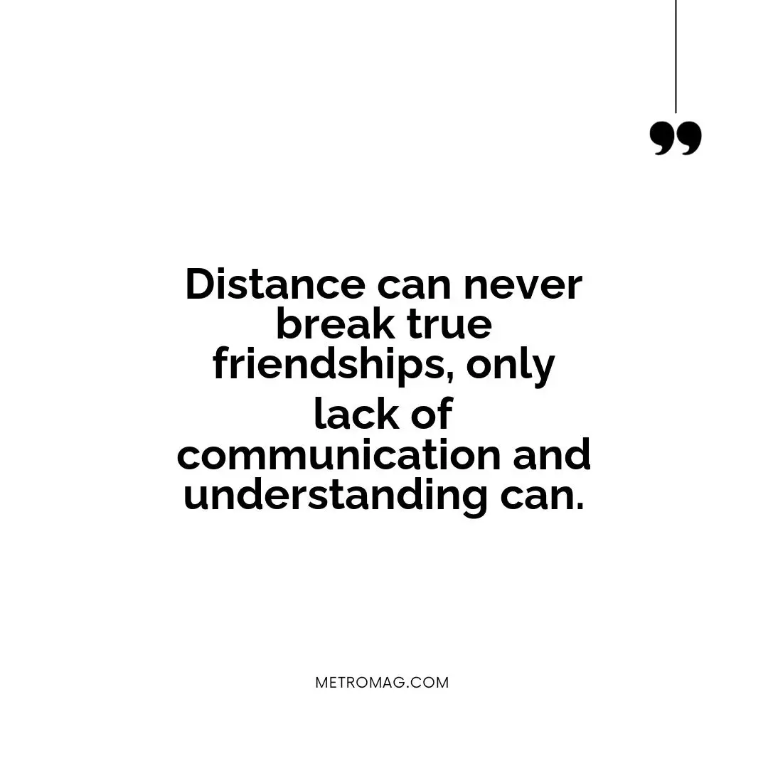 Distance can never break true friendships, only lack of communication and understanding can.