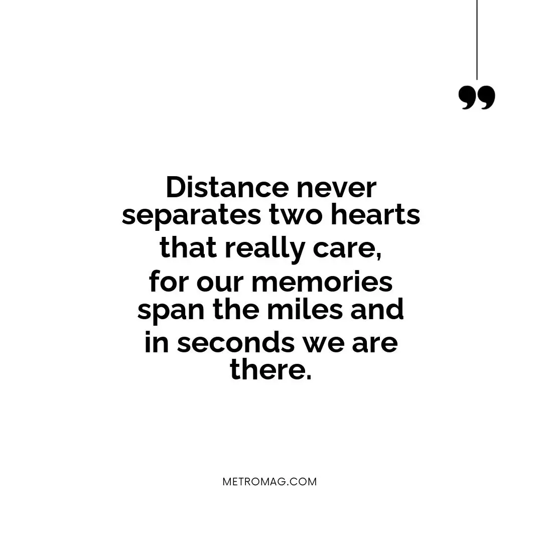 Distance never separates two hearts that really care, for our memories span the miles and in seconds we are there.