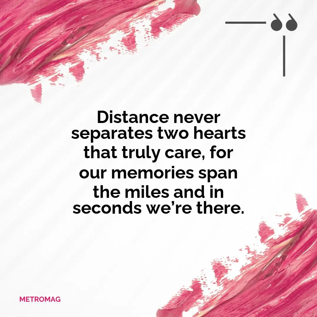 Distance never separates two hearts that truly care, for our memories span the miles and in seconds we’re there.