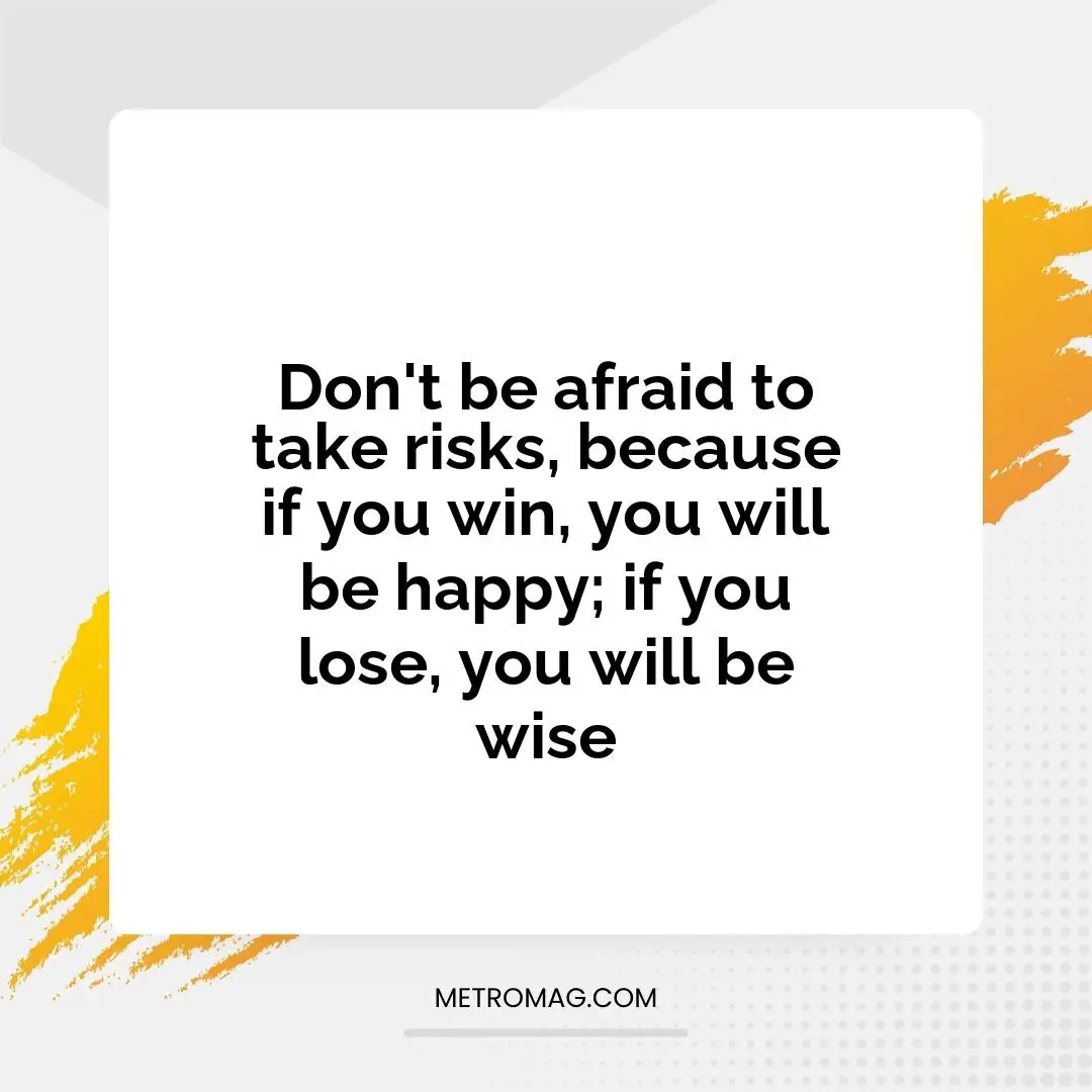 Don't be afraid to take risks, because if you win, you will be happy; if you lose, you will be wise
