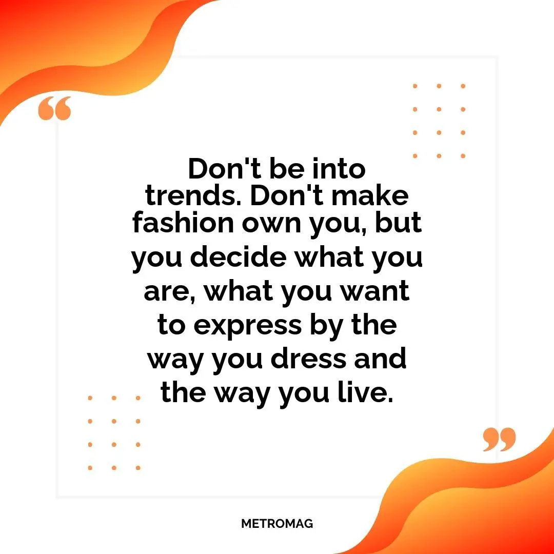 Don't be into trends. Don't make fashion own you, but you decide what you are, what you want to express by the way you dress and the way you live.