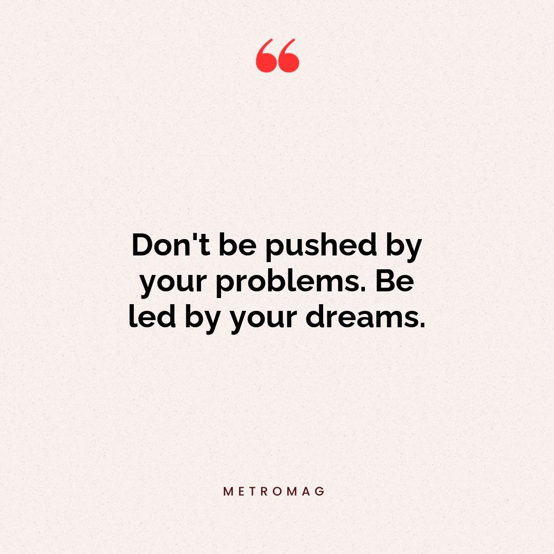 Don't be pushed by your problems. Be led by your dreams.