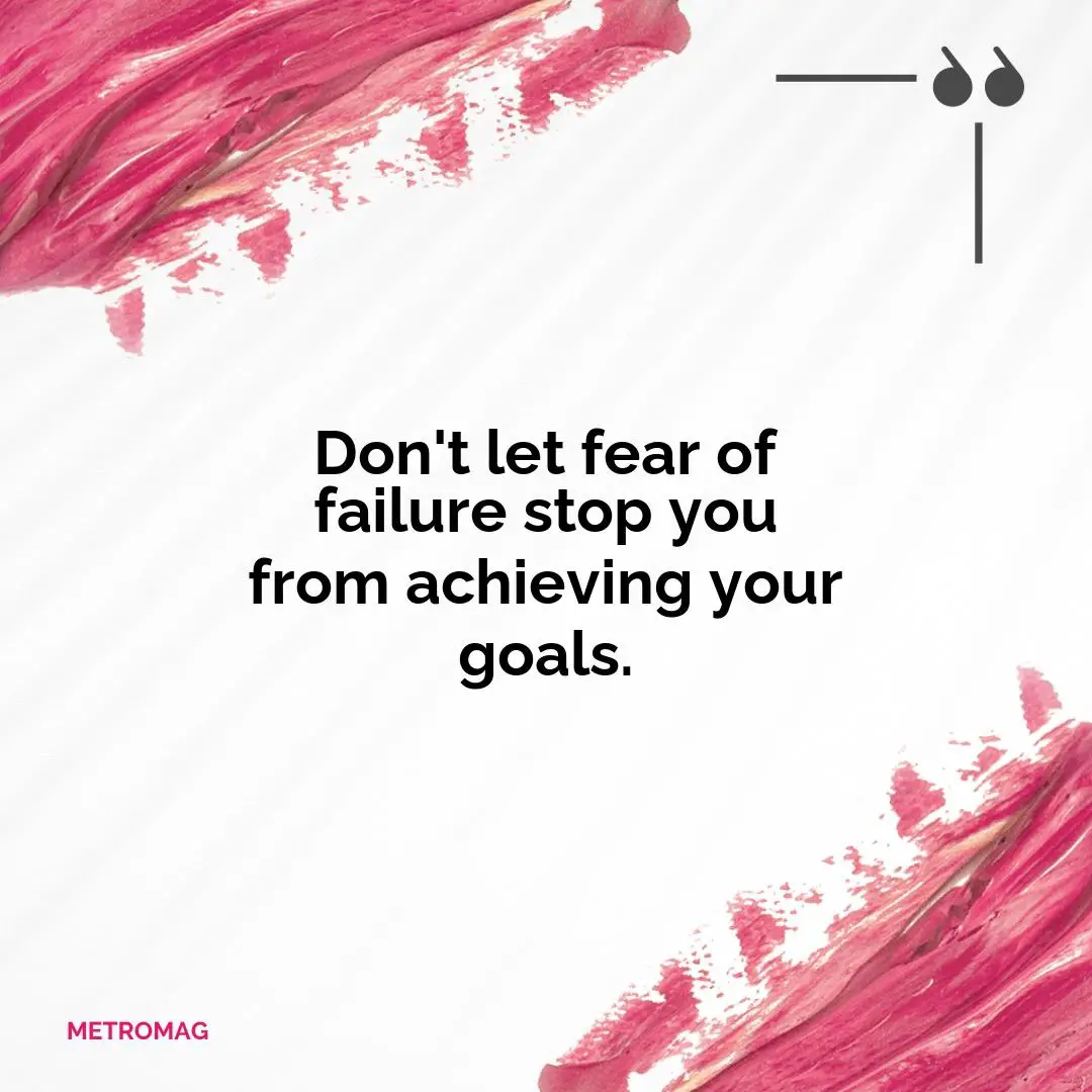 Don't let fear of failure stop you from achieving your goals.