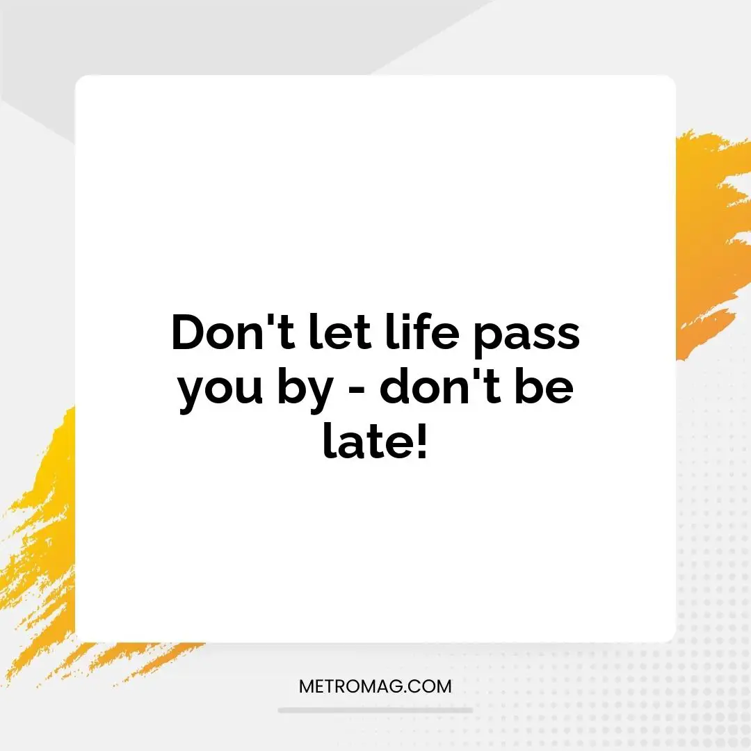 Don't let life pass you by - don't be late!