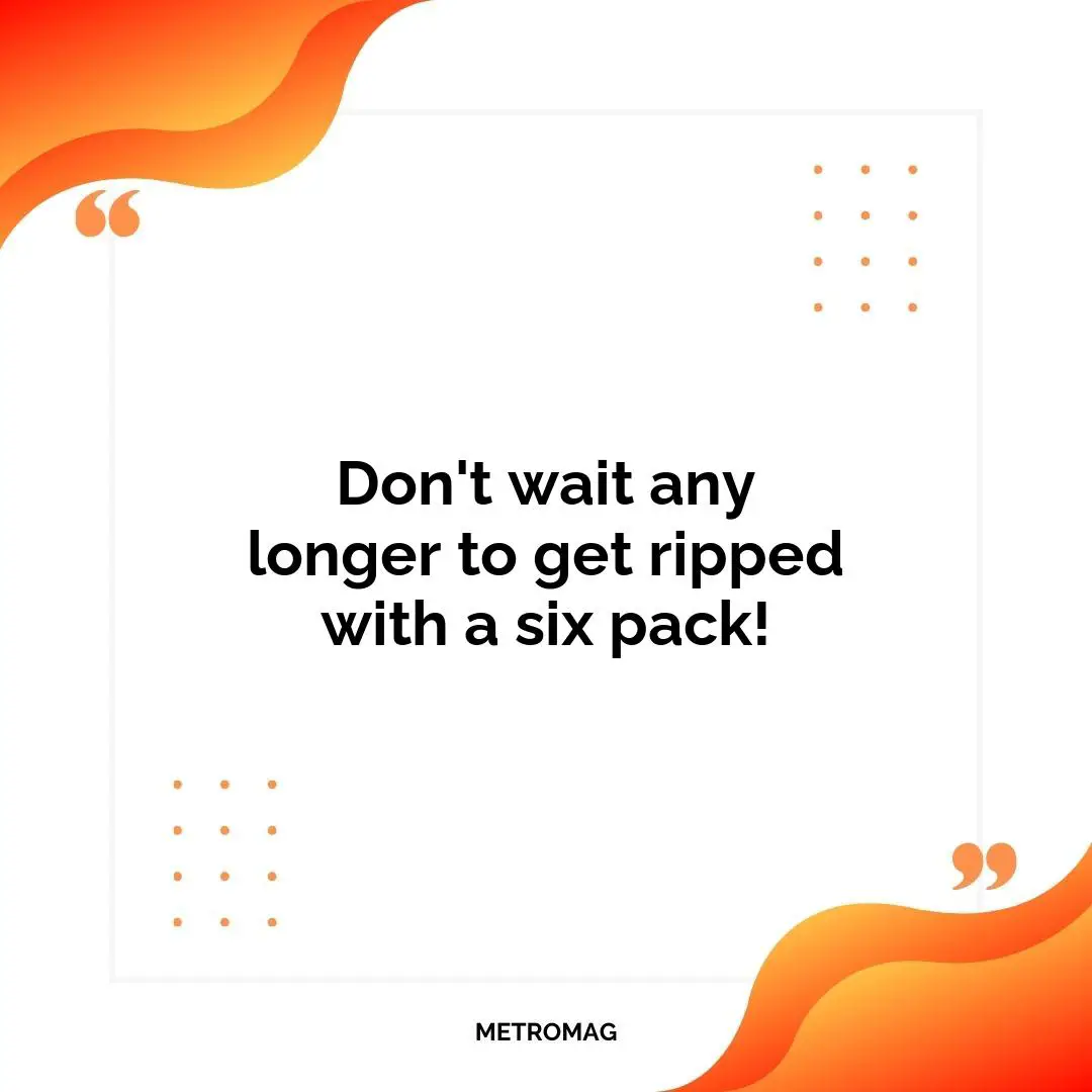 Don't wait any longer to get ripped with a six pack!