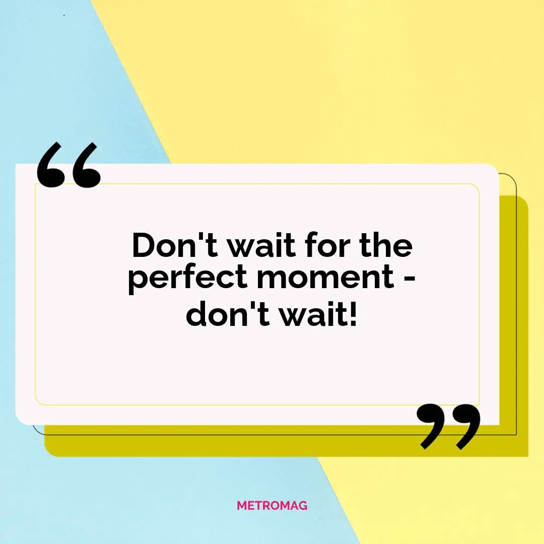 Don't wait for the perfect moment - don't wait!