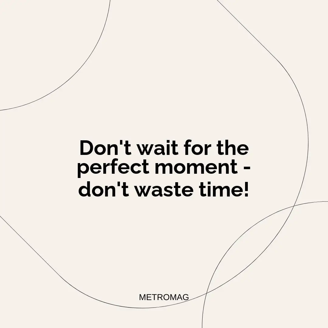 Don't wait for the perfect moment - don't waste time!