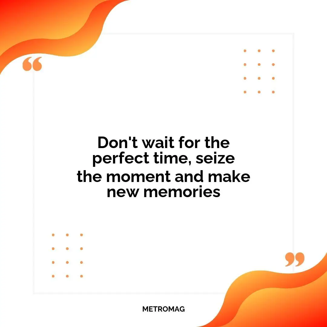 Don't wait for the perfect time, seize the moment and make new memories