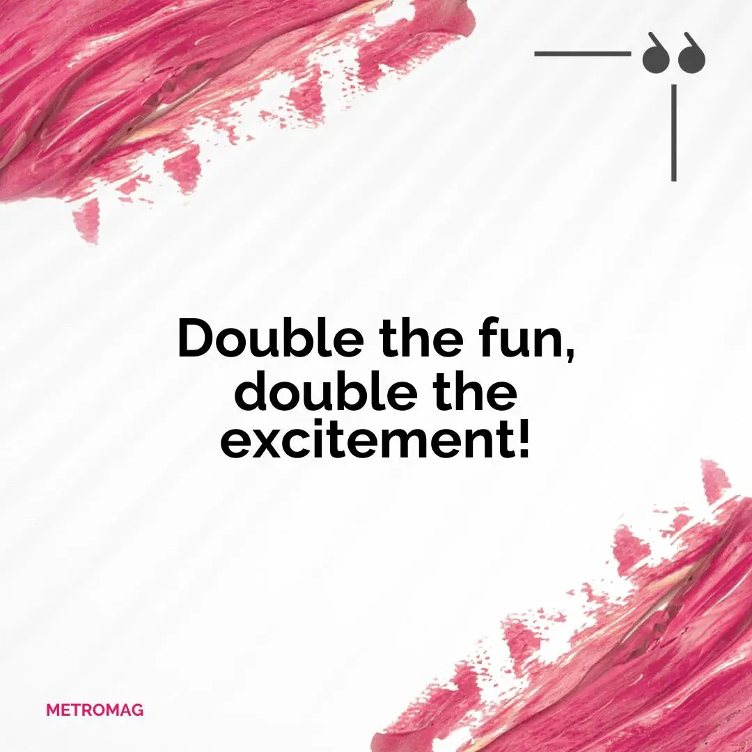 Double the fun, double the excitement!