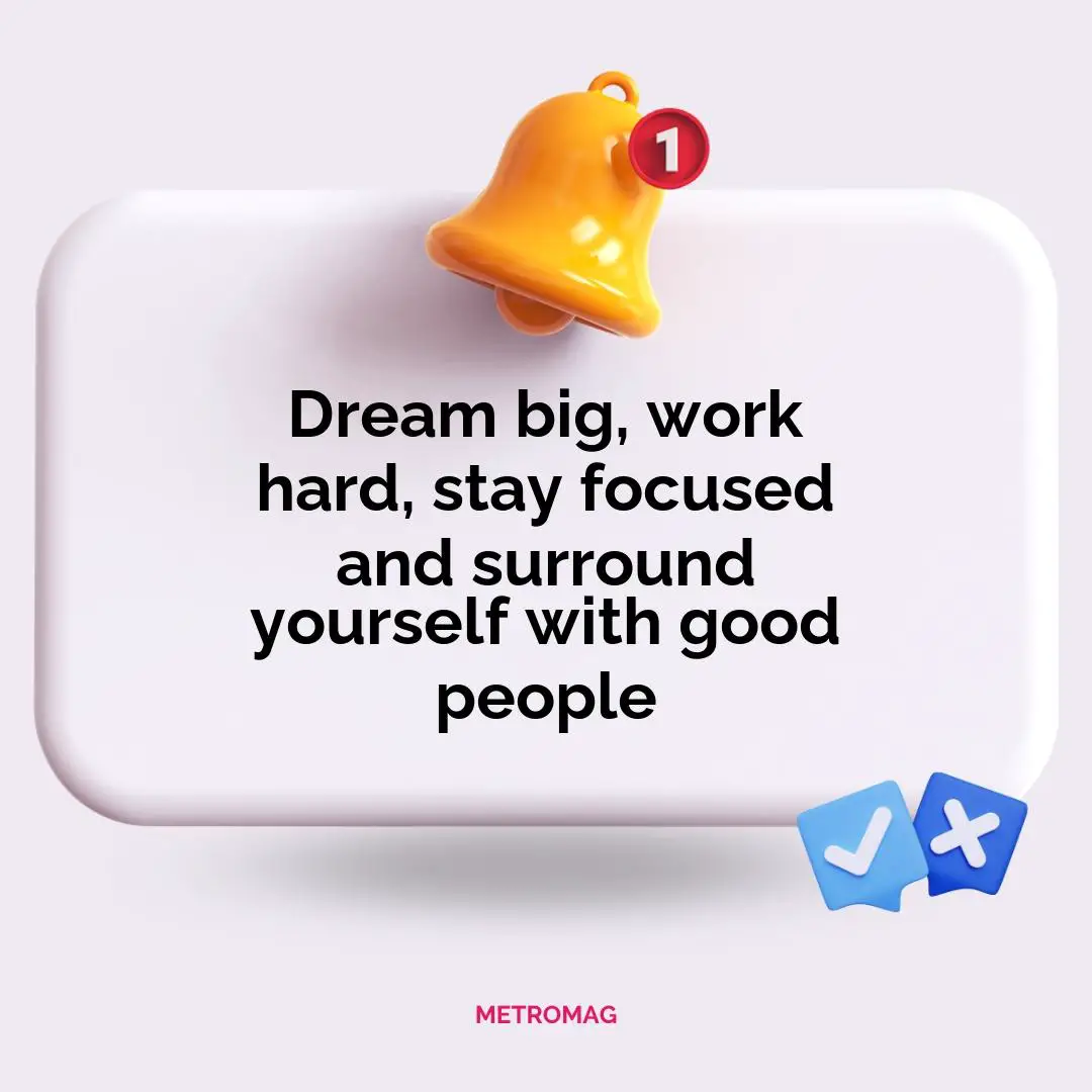 Dream big, work hard, stay focused and surround yourself with good people