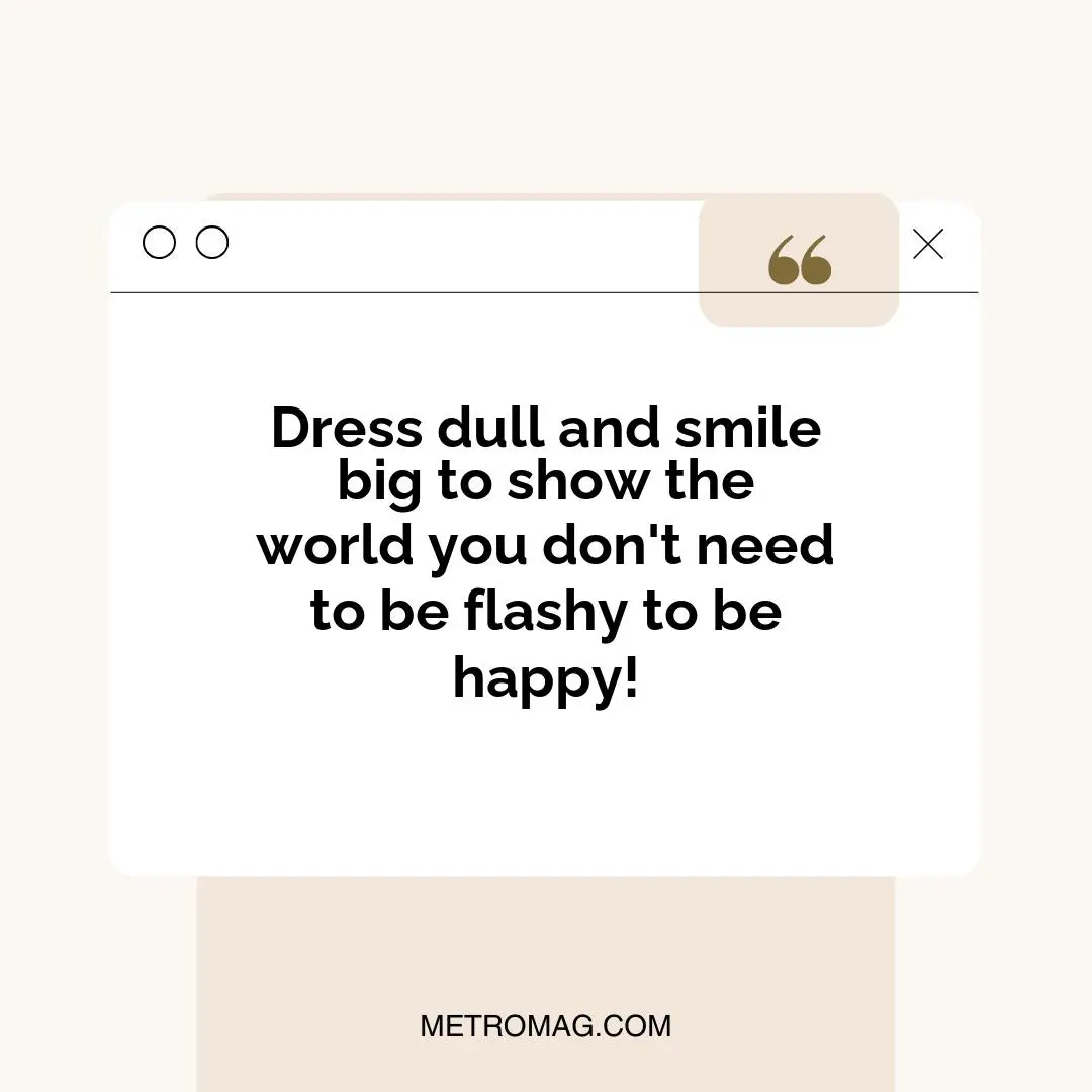 Dress dull and smile big to show the world you don't need to be flashy to be happy!
