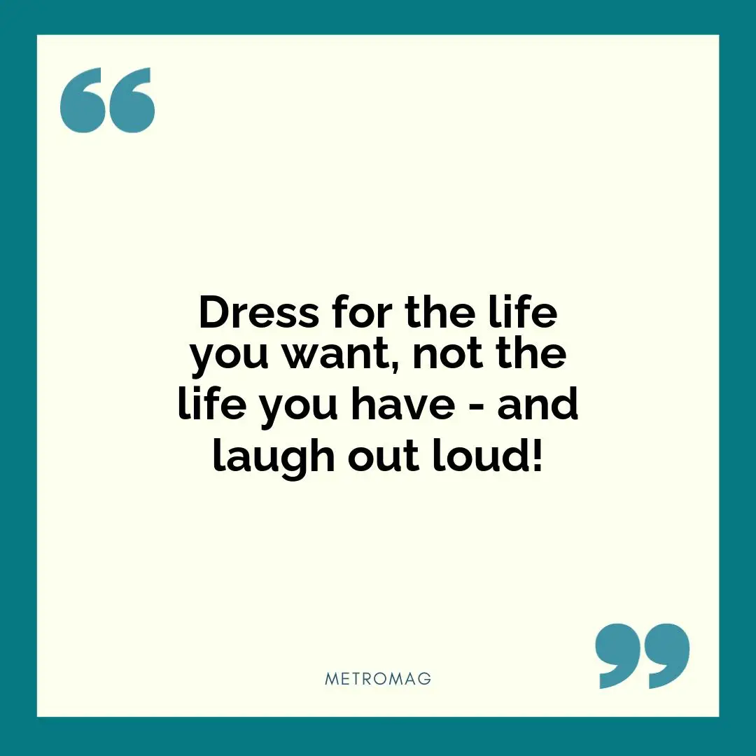 Dress for the life you want, not the life you have - and laugh out loud!