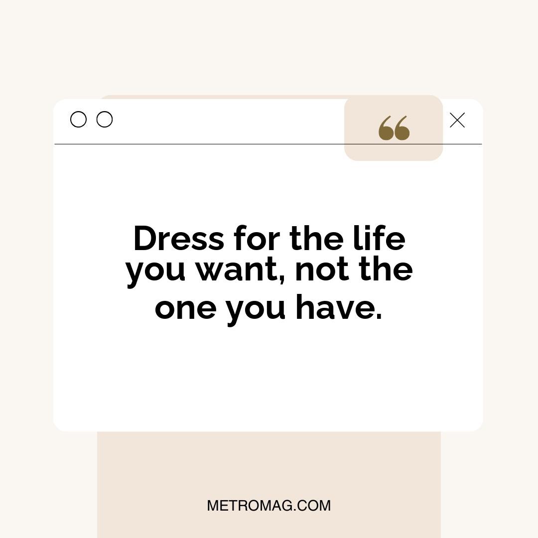 Dress for the life you want, not the one you have.