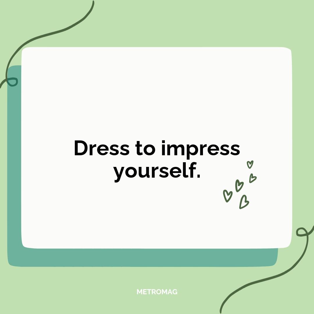 Dress to impress yourself.