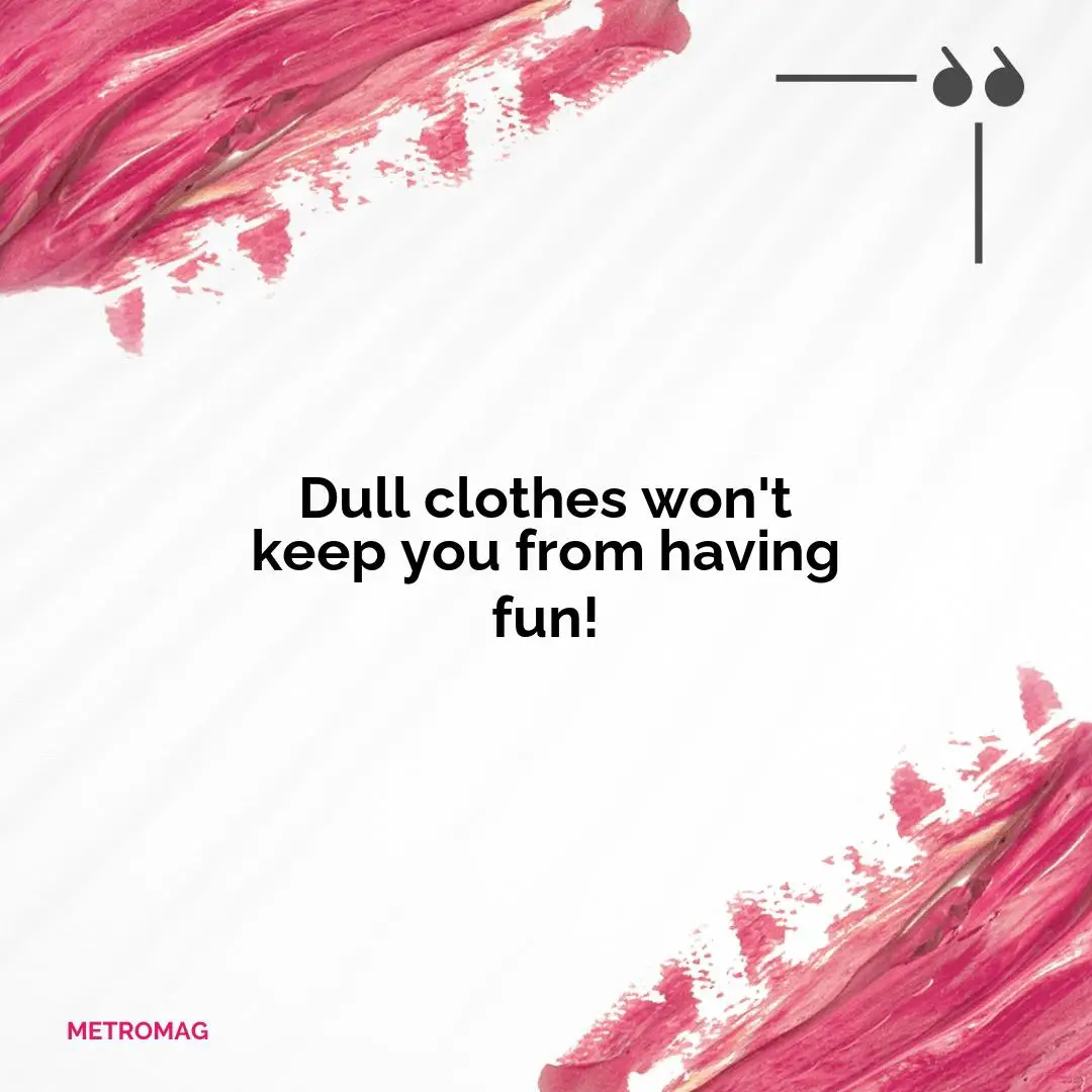 Dull clothes won't keep you from having fun!