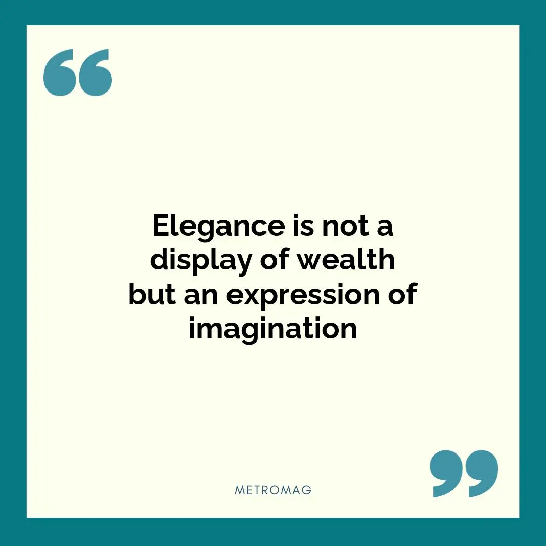 Elegance is not a display of wealth but an expression of imagination