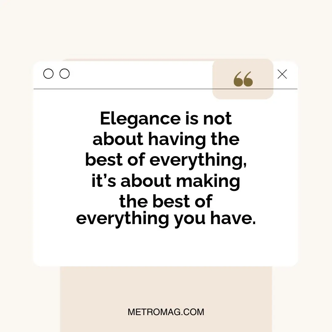Elegance is not about having the best of everything, it’s about making the best of everything you have.