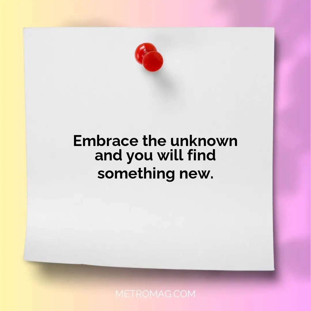 Embrace the unknown and you will find something new.