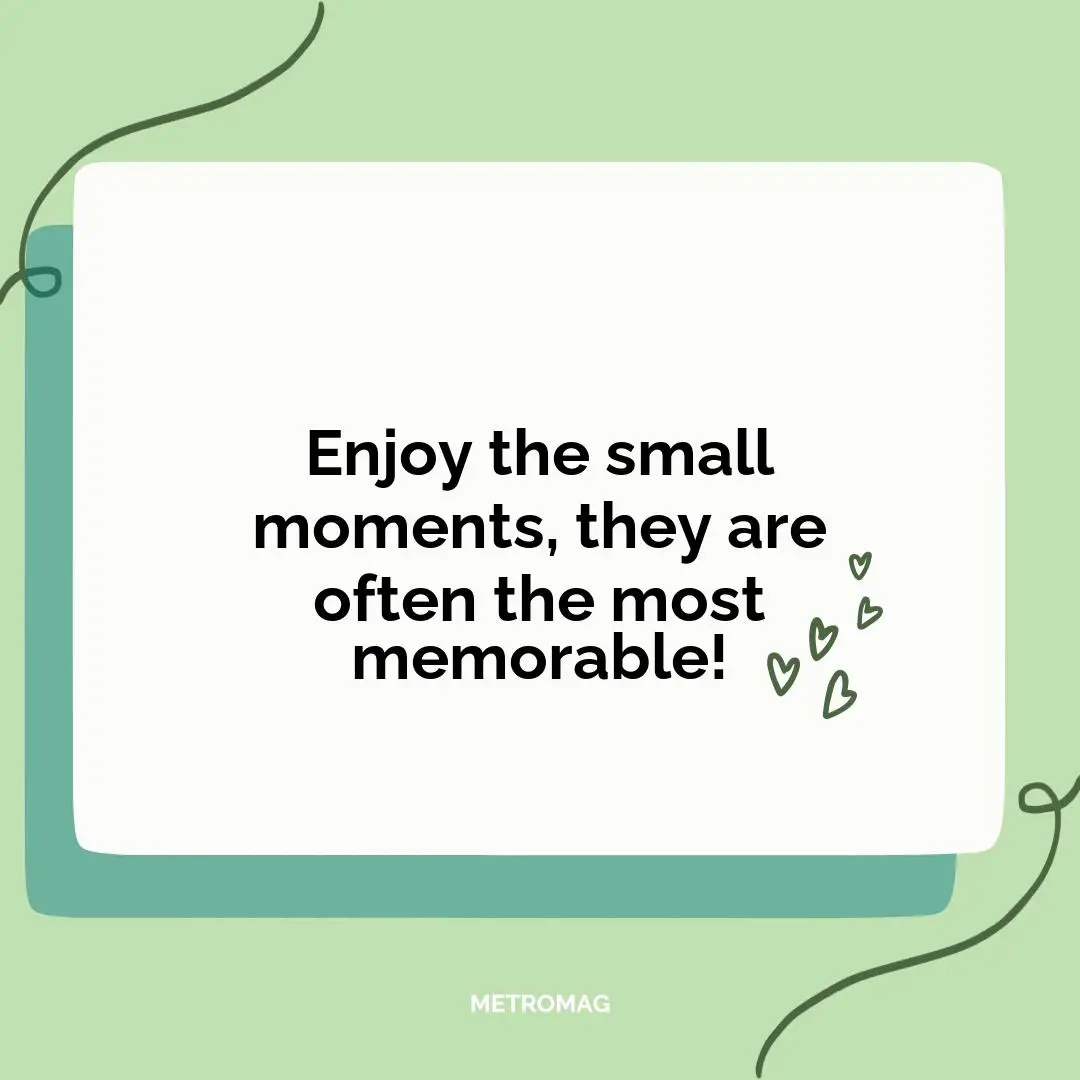 Enjoy the small moments, they are often the most memorable!