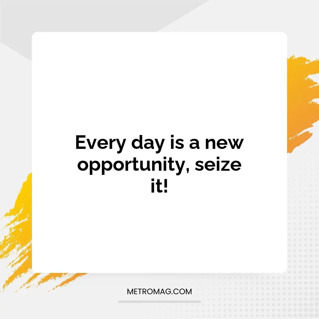 Every day is a new opportunity, seize it!