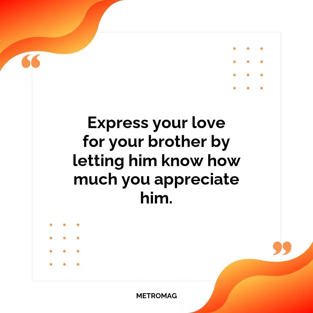 Express your love for your brother by letting him know how much you appreciate him.