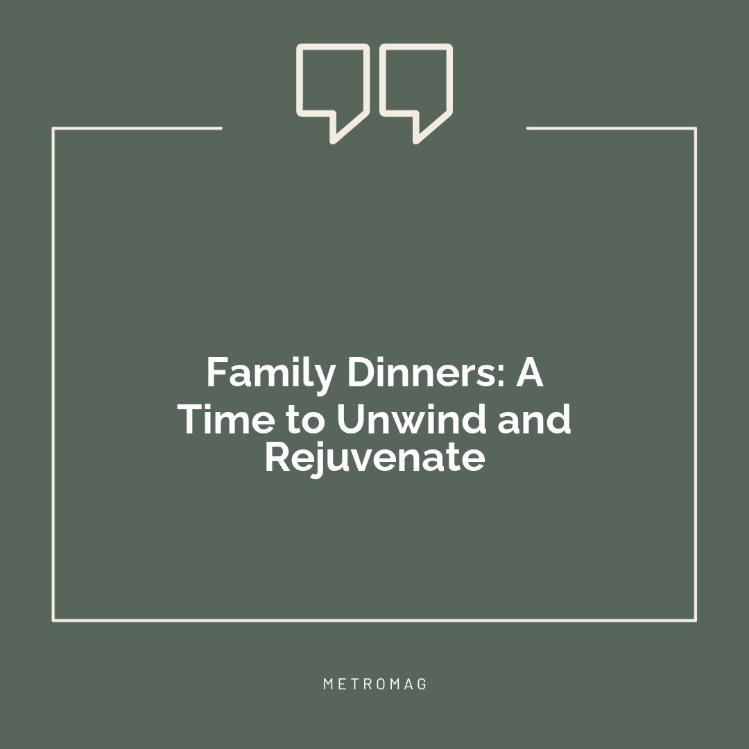 Family Dinners: A Time to Unwind and Rejuvenate
