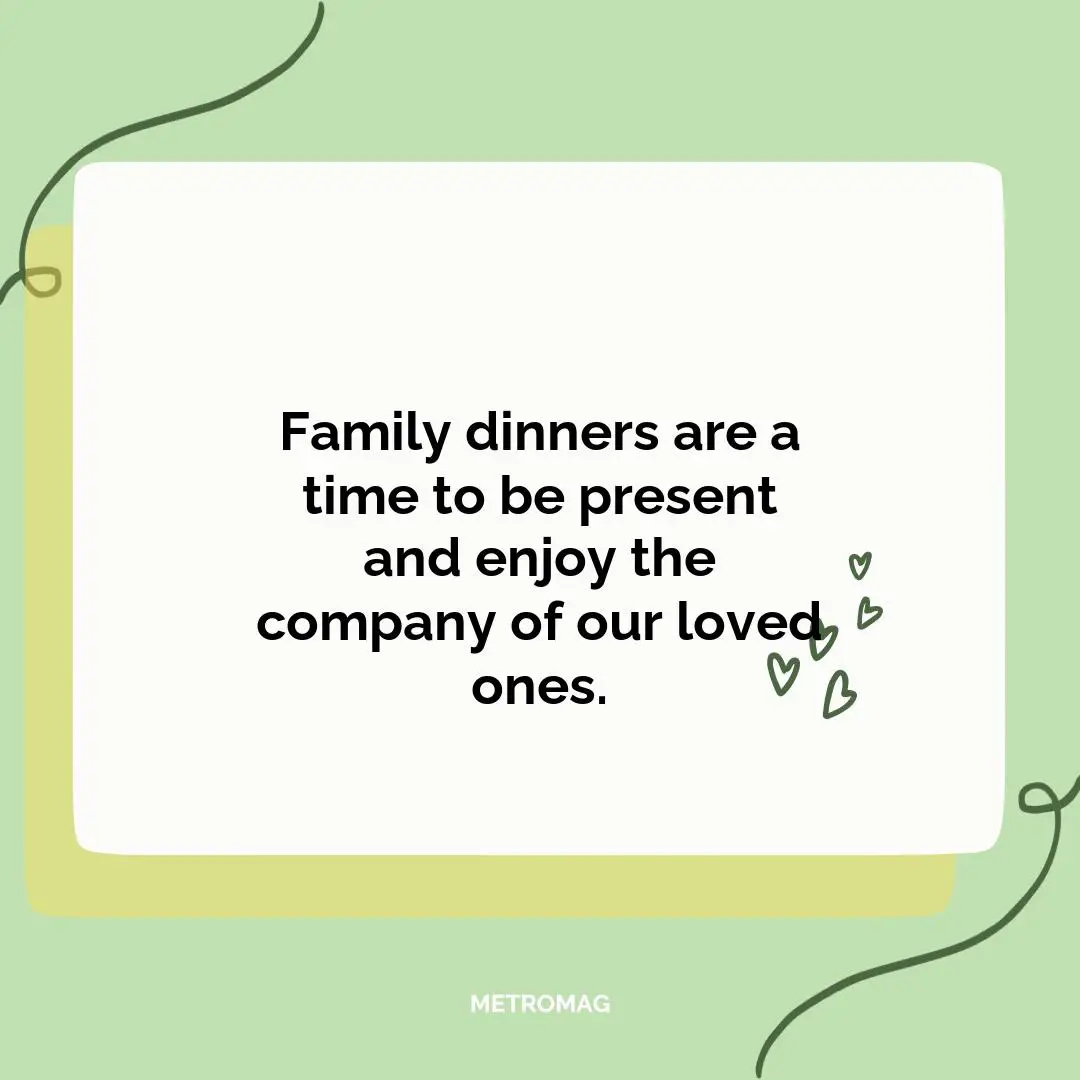 Family dinners are a time to be present and enjoy the company of our loved ones.