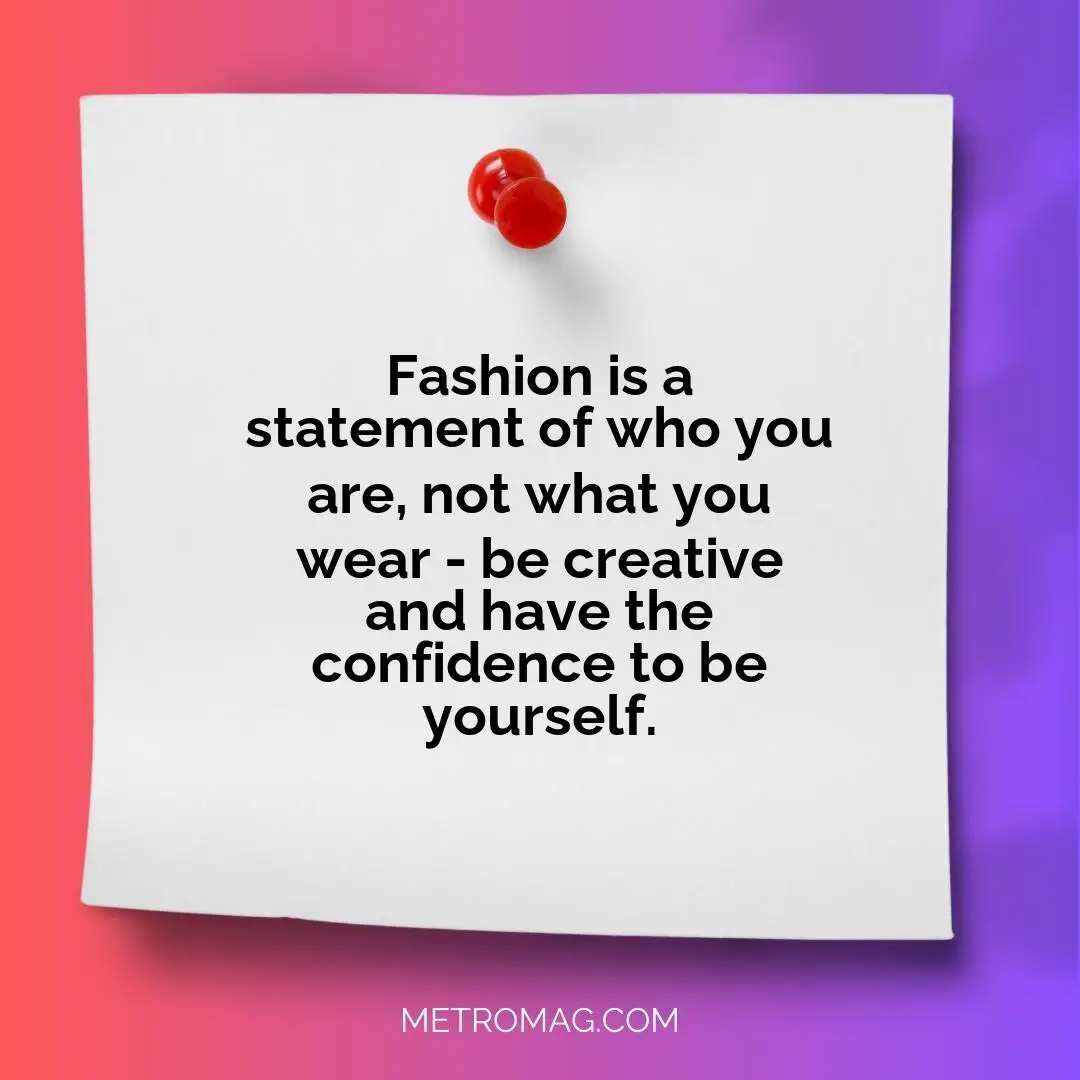 Fashion is a statement of who you are, not what you wear - be creative and have the confidence to be yourself.