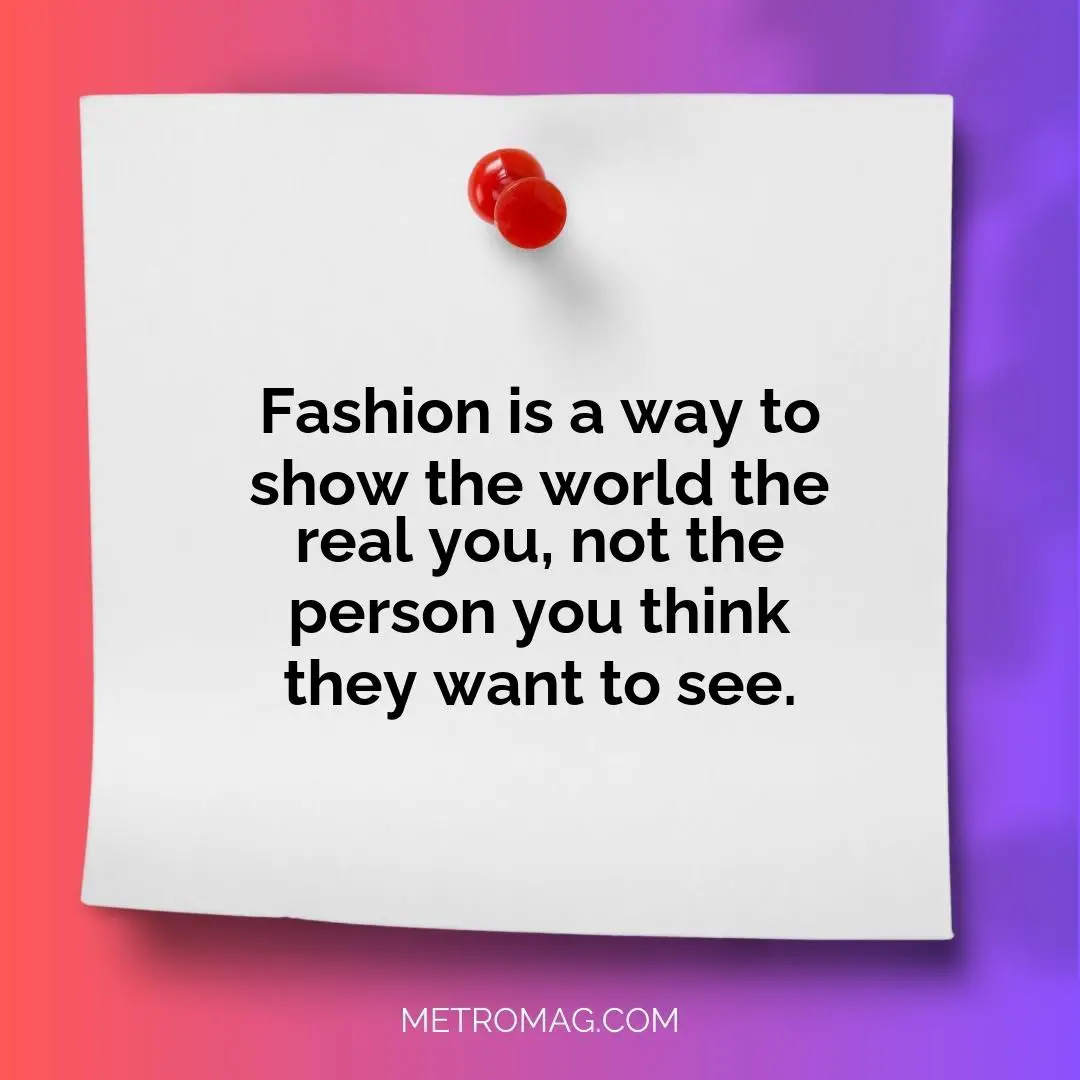 Fashion is a way to show the world the real you, not the person you think they want to see.