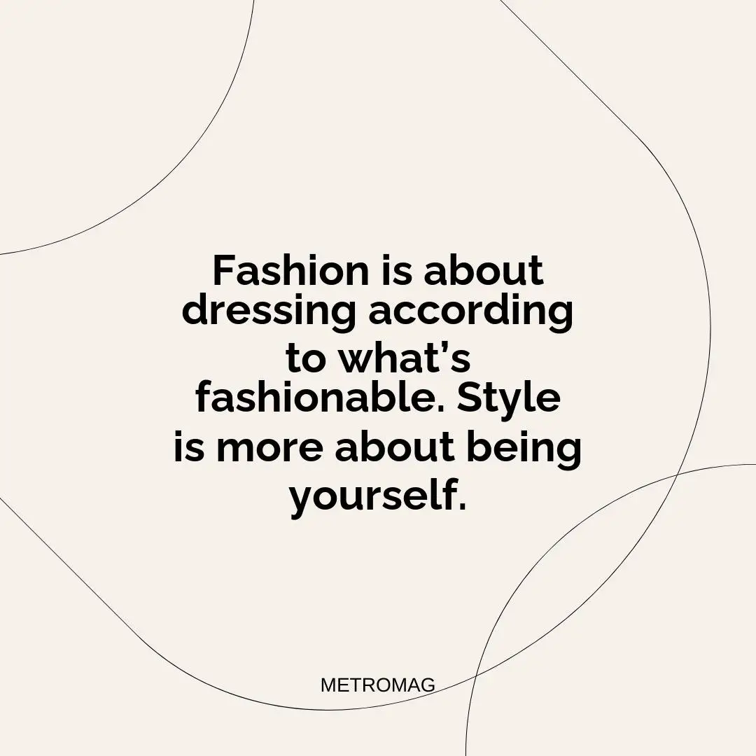 Fashion is about dressing according to what’s fashionable. Style is more about being yourself.
