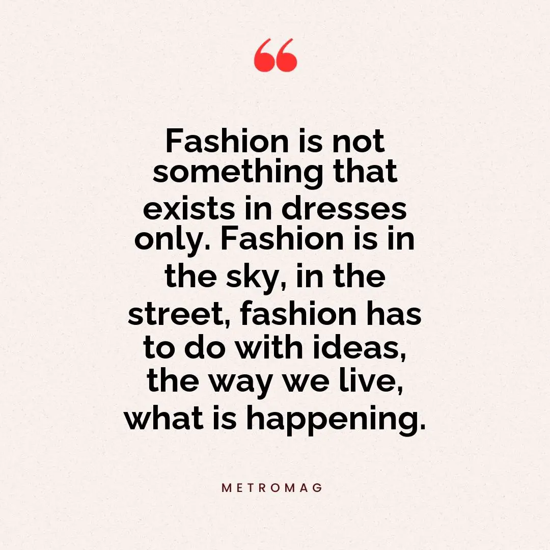 Fashion is not something that exists in dresses only. Fashion is in the sky, in the street, fashion has to do with ideas, the way we live, what is happening.