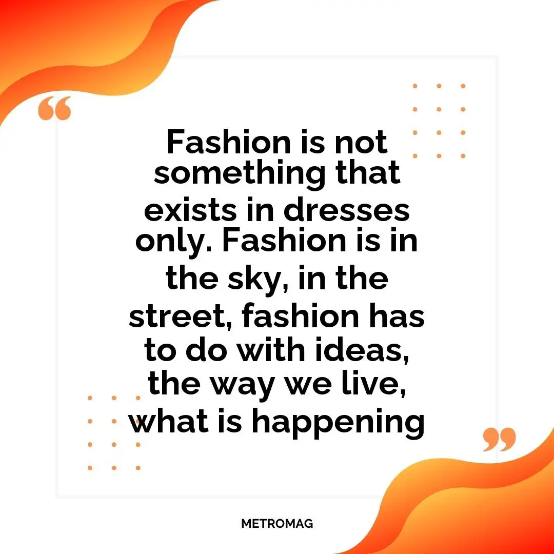 Fashion is not something that exists in dresses only. Fashion is in the sky, in the street, fashion has to do with ideas, the way we live, what is happening