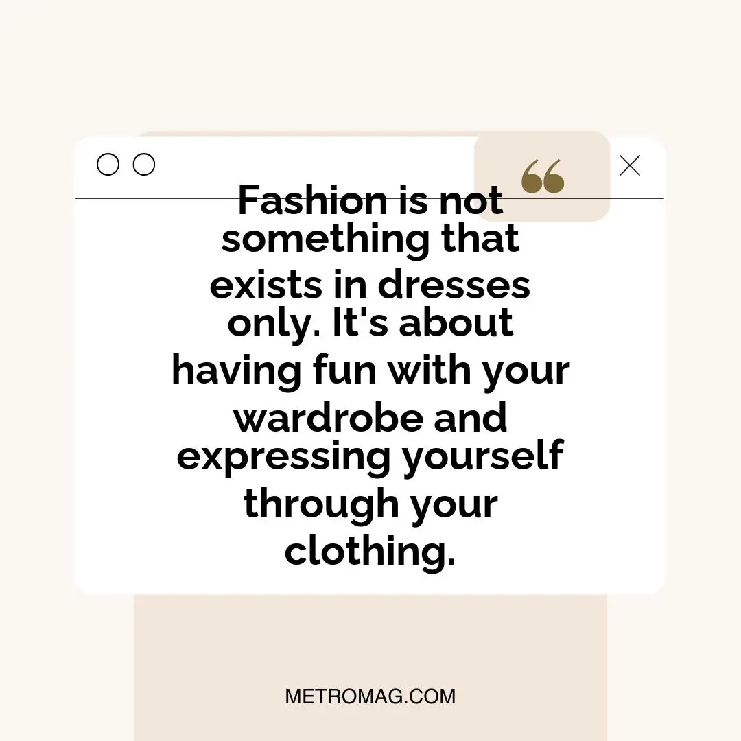 Fashion is not something that exists in dresses only. It's about having fun with your wardrobe and expressing yourself through your clothing.