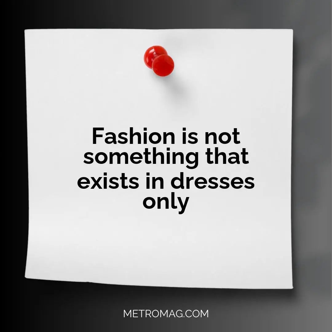 Fashion is not something that exists in dresses only