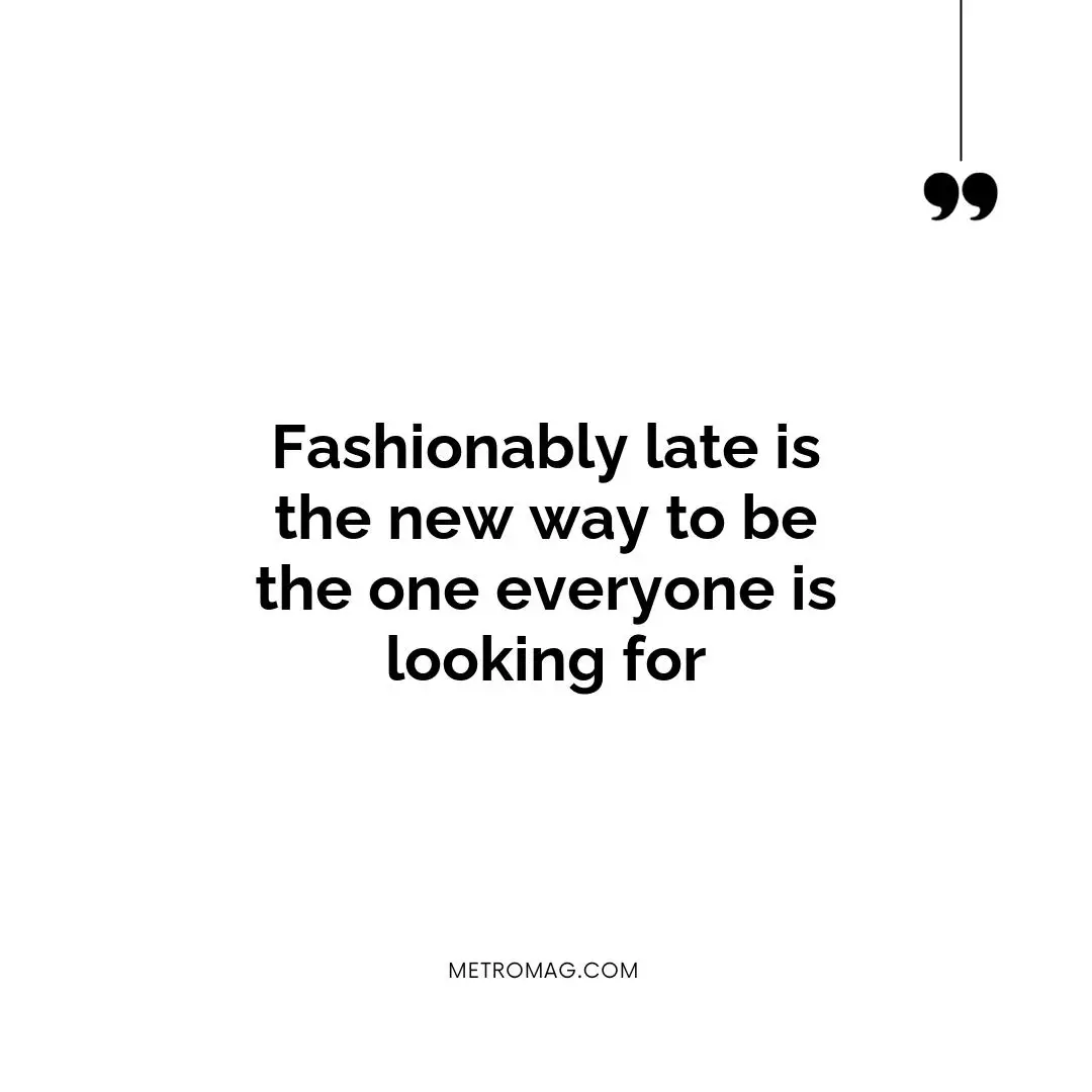 Fashionably late is the new way to be the one everyone is looking for