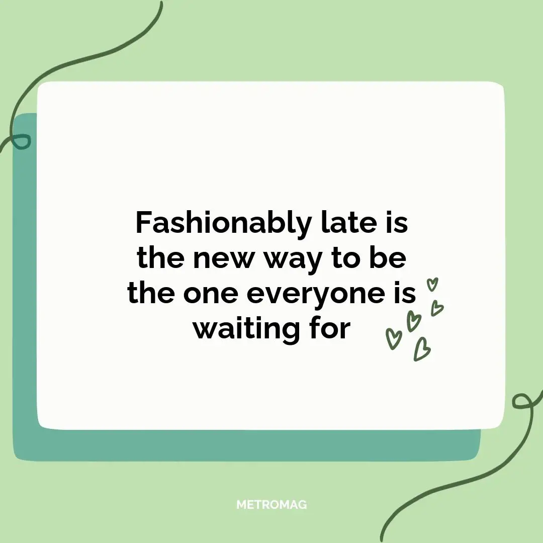 Fashionably late is the new way to be the one everyone is waiting for