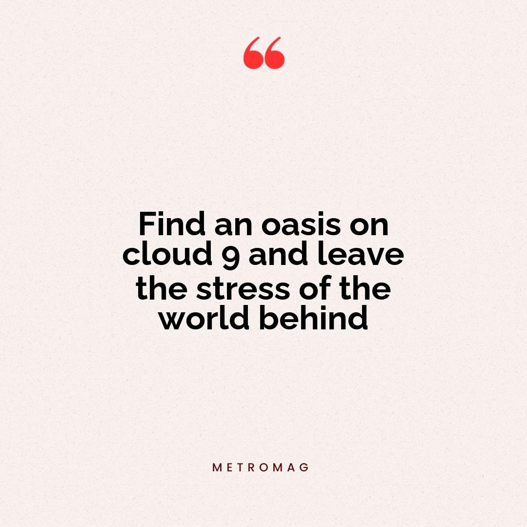 Find an oasis on cloud 9 and leave the stress of the world behind