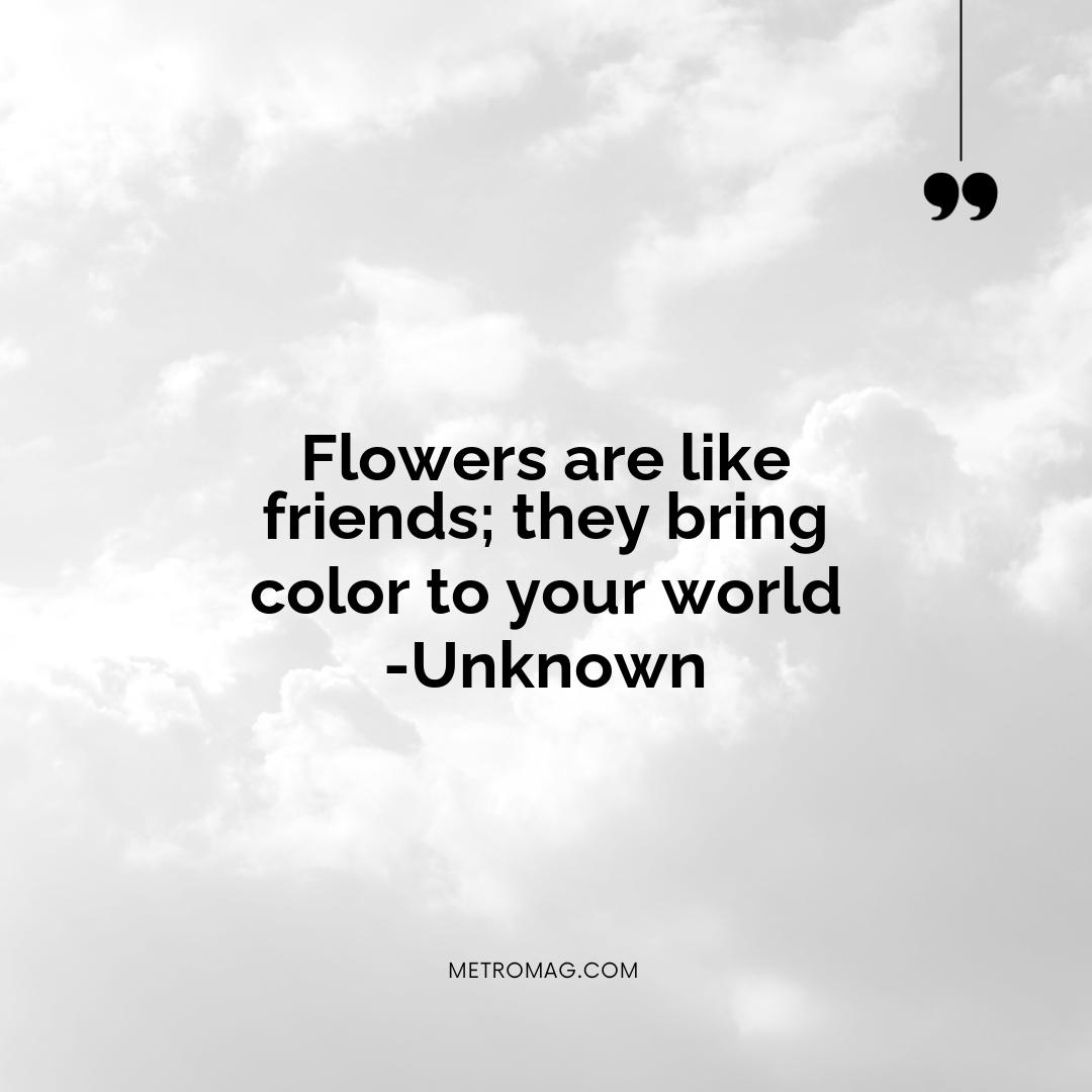 Flowers are like friends; they bring color to your world -Unknown